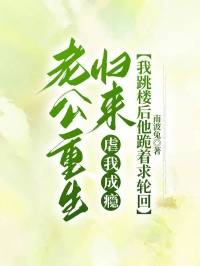 老公重生归来虐我成瘾，我跳楼后他跪着求轮回