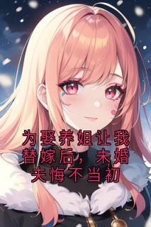 为娶养姐让我替嫁后，未婚夫悔不当初