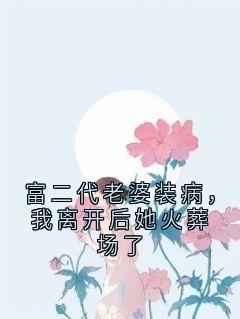 富二代老婆装病，我离开后她火葬场了