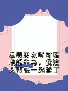 总裁男友嘴对嘴喂娇牛马，我连人带菜一起掀了