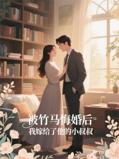 被竹马悔婚后，我嫁给了他小叔叔