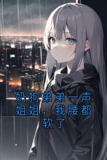奶狗弟弟一声姐姐，我腰都软了