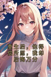 重生后，他得偿所愿，我却后悔万分
