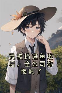 我被扔进鱼池后，全公司都悔疯了