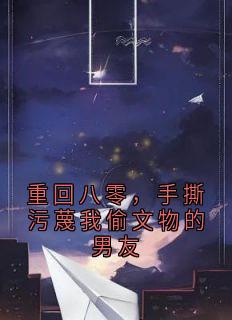 重回八零，手撕污蔑我偷文物的男友