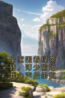 全家围着绿茶转，薄少偷听我心声后杀疯
