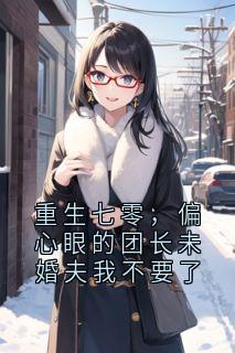 重生七零，偏心眼的团长未婚夫我不要了